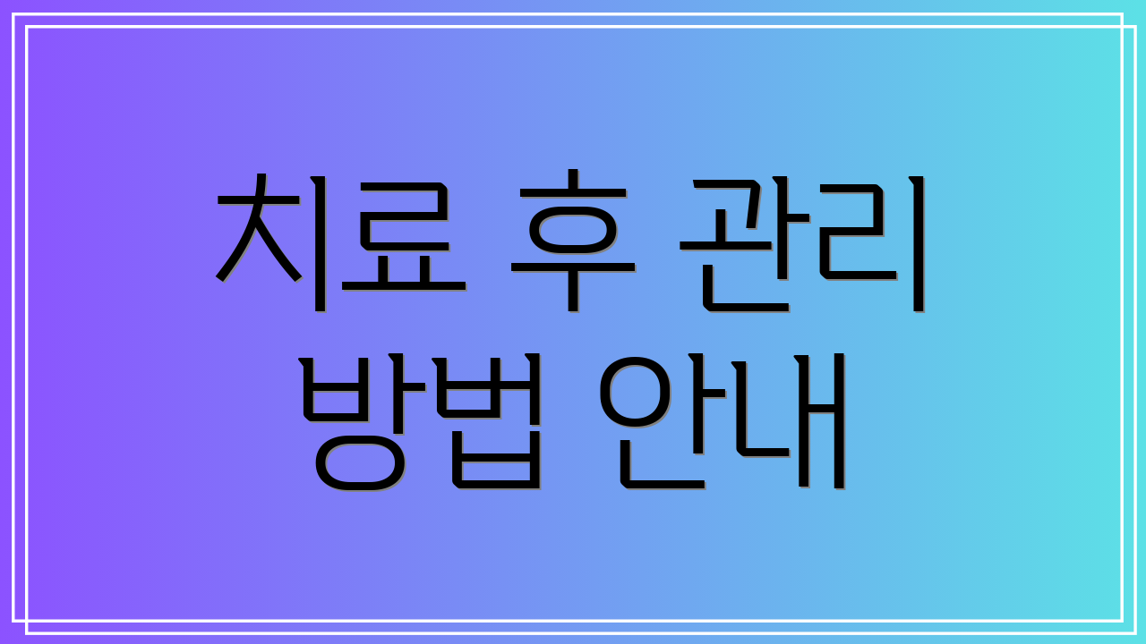 치료 후 관리 방법 안내