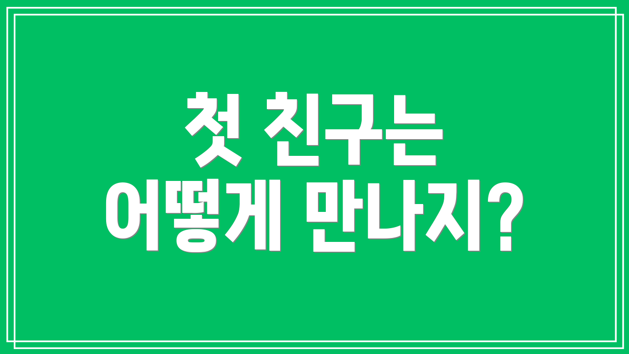 첫 친구는 어떻게 만나지?